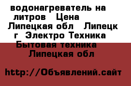 водонагреватель на 15 литров › Цена ­ 3 500 - Липецкая обл., Липецк г. Электро-Техника » Бытовая техника   . Липецкая обл.